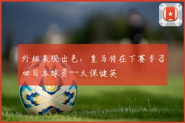 外租表现出色，皇马将在下赛季召回日本球员--久保健英