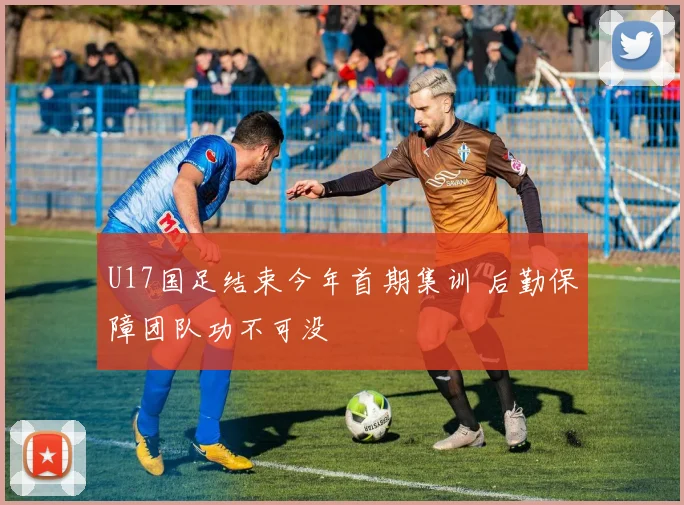 U17国足结束今年首期集训 后勤保障团队功不可没
