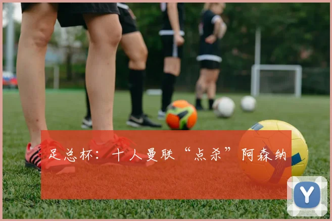 足总杯：十人曼联“点杀”阿森纳