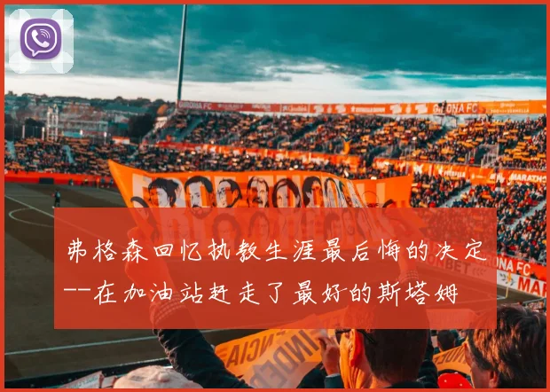 弗格森回忆执教生涯最后悔的决定--在加油站赶走了最好的斯塔姆