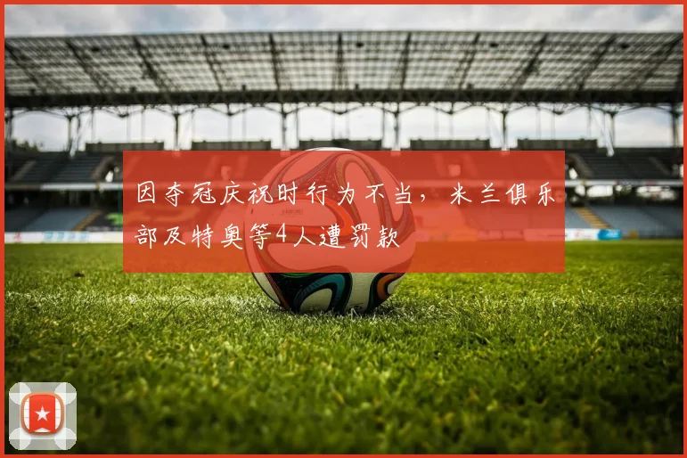 因夺冠庆祝时行为不当，米兰俱乐部及特奥等4人遭罚款