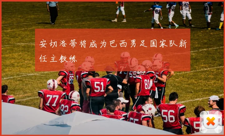 安切洛蒂将成为巴西男足国家队新任主教练