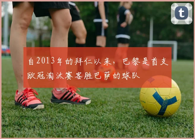 自2013年的拜仁以来，巴黎是首支欧冠淘汰赛客胜巴萨的球队