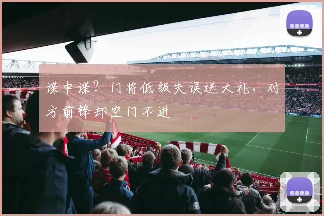 谍中谍？门将低级失误送大礼，对方前锋却空门不进