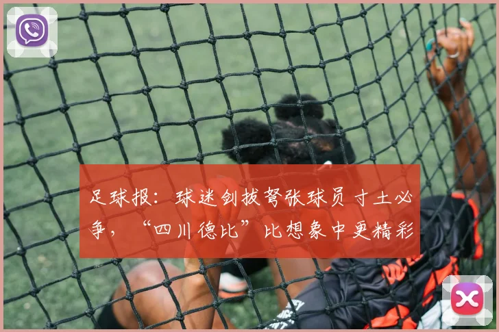 足球报：球迷剑拔弩张球员寸土必争，“四川德比”比想象中更精彩