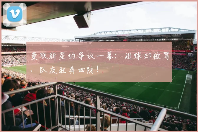 曼联新星的争议一幕：进球却被骂，队友狂奔回防！