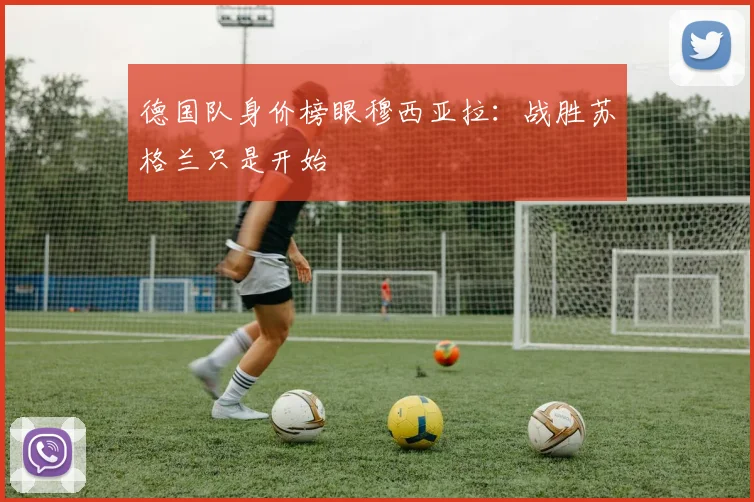 德国队身价榜眼穆西亚拉：战胜苏格兰只是开始