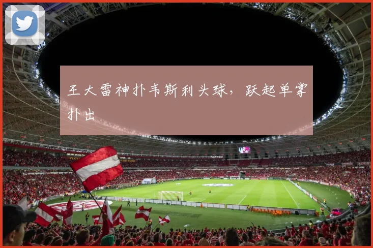王大雷神扑韦斯利头球，跃起单掌扑出