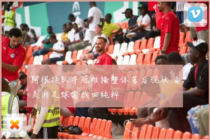 阿根廷队夺冠难掩整体落后现状 南美洲足球需找回纯粹
