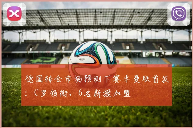 德国转会市场预测下赛季曼联首发：C罗领衔，6名新援加盟