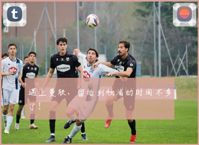 遇上曼联，留给利物浦的时间不多了！