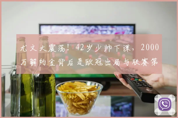 尤文大震荡！42岁少帅下课，2000万解约金背后是欧冠出局与联赛第5