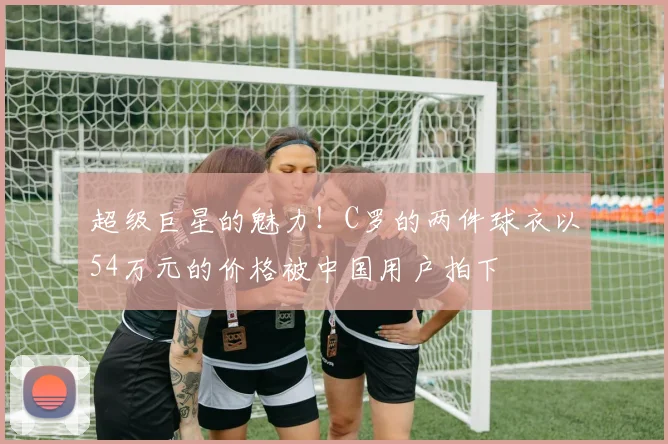 超级巨星的魅力！C罗的两件球衣以54万元的价格被中国用户拍下