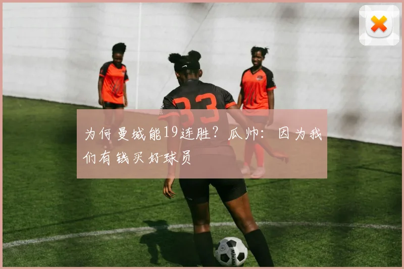 为何曼城能19连胜？瓜帅：因为我们有钱买好球员