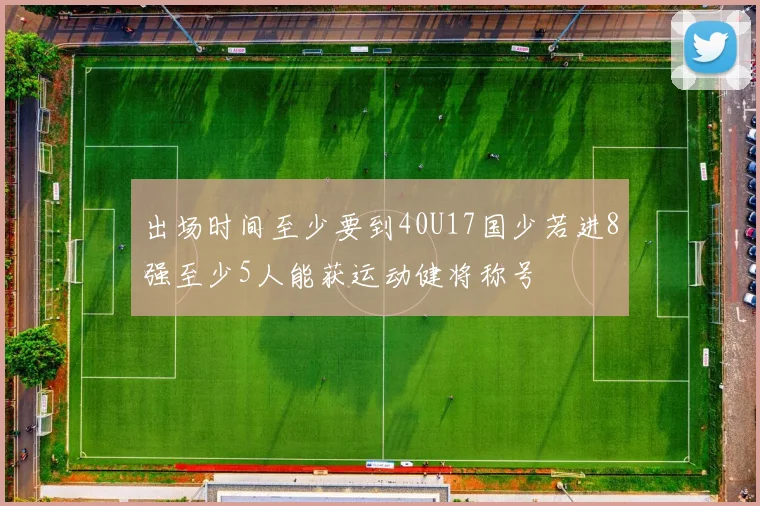 出场时间至少要到40U17国少若进8强至少5人能获运动健将称号